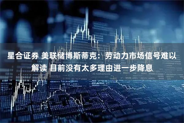 星合证券 美联储博斯蒂克：劳动力市场信号难以解读 目前没有太多理由进一步降息