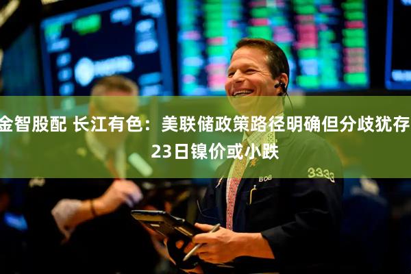 金智股配 长江有色：美联储政策路径明确但分歧犹存     23日镍价或小跌