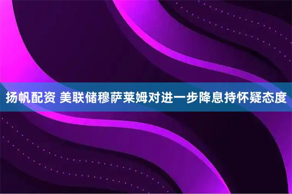 扬帆配资 美联储穆萨莱姆对进一步降息持怀疑态度