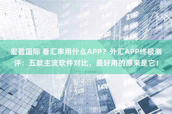 宏盈国际 看汇率用什么APP？外汇APP终极测评：五款主流软件对比，最好用的原来是它！