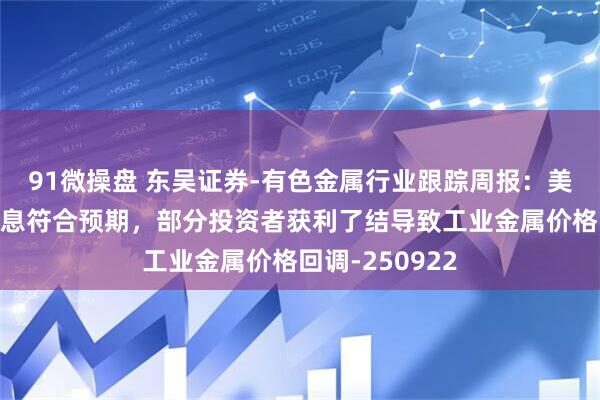 91微操盘 东吴证券-有色金属行业跟踪周报：美联储预防式降息符合预期，部分投资者获利了结导致工业金属价格回调-250922