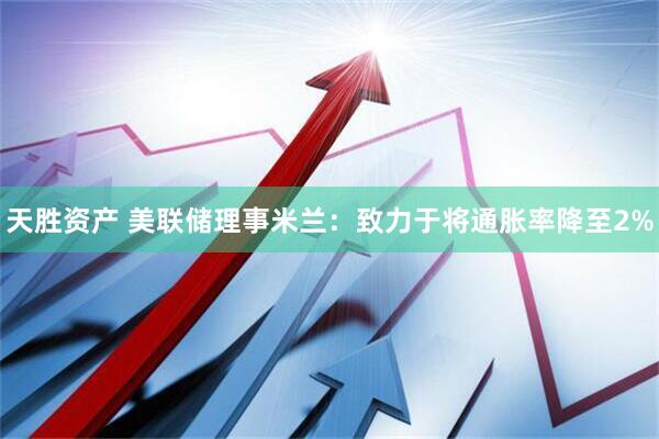 天胜资产 美联储理事米兰：致力于将通胀率降至2%