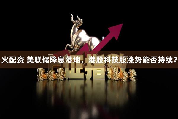 火配资 美联储降息落地，港股科技股涨势能否持续？