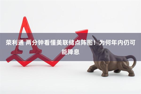 荣利通 两分钟看懂美联储点阵图！为何年内仍可能降息