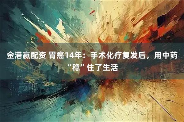 金港赢配资 胃癌14年：手术化疗复发后，用中药“稳”住了生活