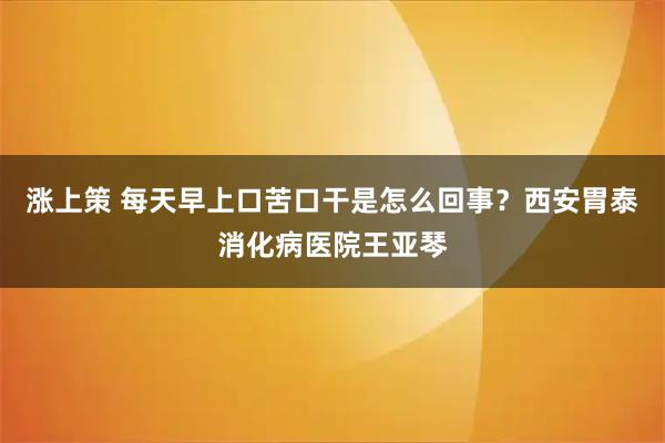 涨上策 每天早上口苦口干是怎么回事？西安胃泰消化病医院王亚琴