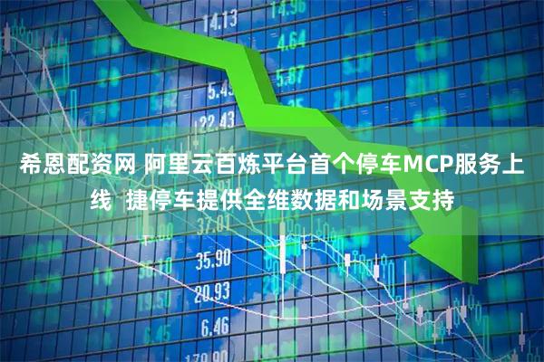 希恩配资网 阿里云百炼平台首个停车MCP服务上线  捷停车提供全维数据和场景支持