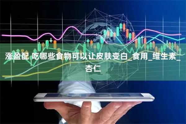 涨盈配 吃哪些食物可以让皮肤变白_食用_维生素_杏仁