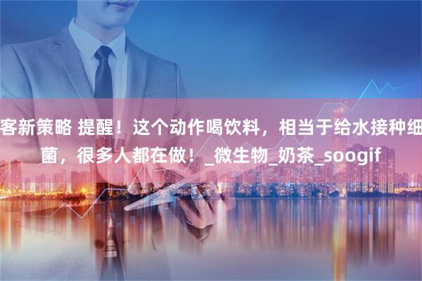 客新策略 提醒！这个动作喝饮料，相当于给水接种细菌，很多人都在做！_微生物_奶茶_soogif