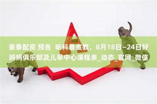豪泰配资 预告  听科普宣教，8月18日—24日好妈妈俱乐部及儿早中心课程表_动态_官网_微信