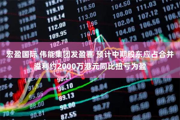 宏盈国际 伟能集团发盈喜 预计中期股东应占合并溢利约2000万港元同比扭亏为盈