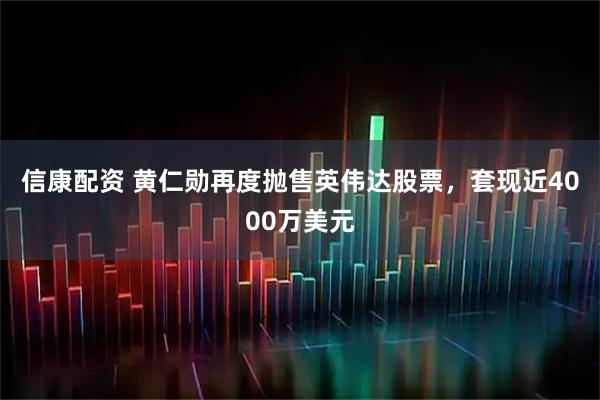 信康配资 黄仁勋再度抛售英伟达股票，套现近4000万美元