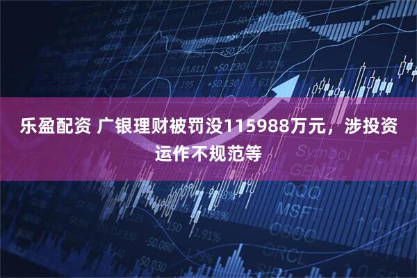 乐盈配资 广银理财被罚没115988万元，涉投资运作不规范等