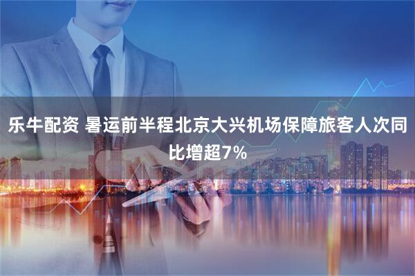 乐牛配资 暑运前半程北京大兴机场保障旅客人次同比增超7%