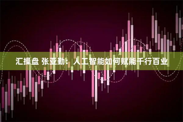汇操盘 张亚勤：人工智能如何赋能千行百业