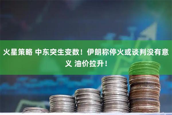 火星策略 中东突生变数！伊朗称停火或谈判没有意义 油价拉升！