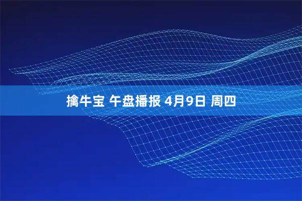擒牛宝 午盘播报 4月9日 周四