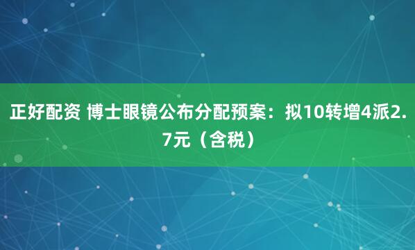 正好配资 博士眼镜公布分配预案：拟10转增4派2.7元（含税）