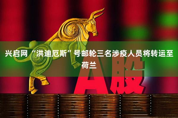 兴启网 “洪迪厄斯”号邮轮三名涉疫人员将转运至荷兰