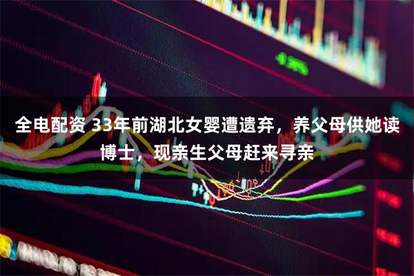 全电配资 33年前湖北女婴遭遗弃，养父母供她读博士，现亲生父母赶来寻亲