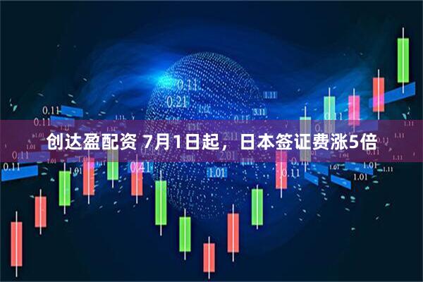 创达盈配资 7月1日起，日本签证费涨5倍