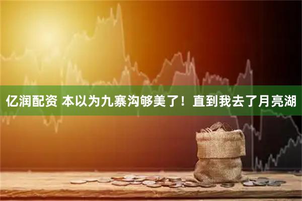 亿润配资 本以为九寨沟够美了！直到我去了月亮湖