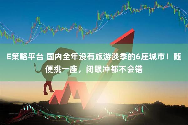 E策略平台 国内全年没有旅游淡季的6座城市！随便挑一座，闭眼冲都不会错