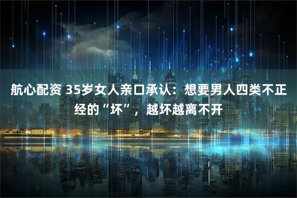 航心配资 35岁女人亲口承认：想要男人四类不正经的“坏”，越坏越离不开