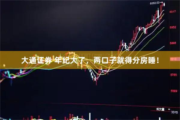 大通证券 年纪大了，两口子就得分房睡！