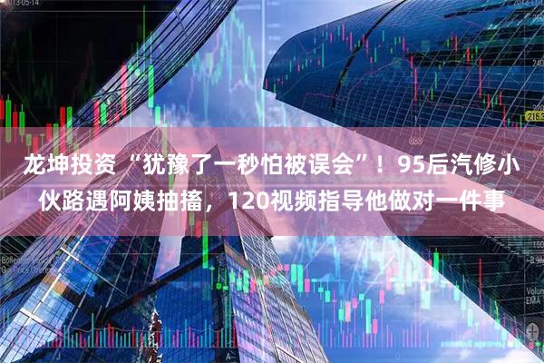 龙坤投资 “犹豫了一秒怕被误会”！95后汽修小伙路遇阿姨抽搐，120视频指导他做对一件事