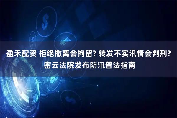 盈禾配资 拒绝撤离会拘留? 转发不实汛情会判刑? 密云法院发布防汛普法指南