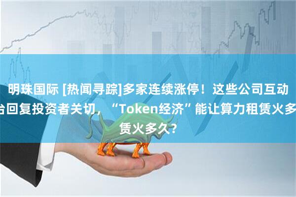 明珠国际 [热闻寻踪]多家连续涨停！这些公司互动平台回复投资者关切，“Token经济”能让算力租赁火多久？