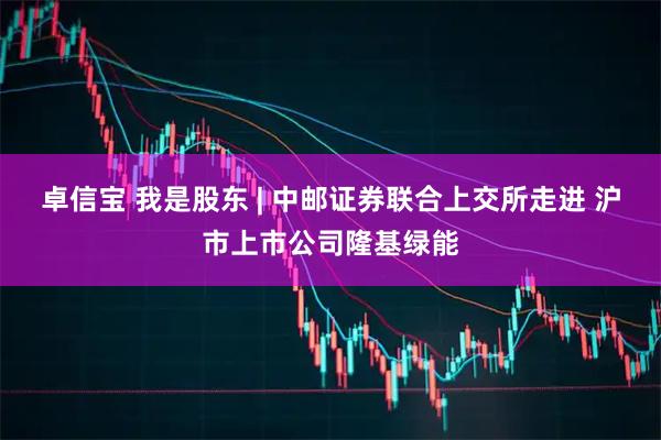 卓信宝 我是股东 | 中邮证券联合上交所走进 沪市上市公司隆基绿能