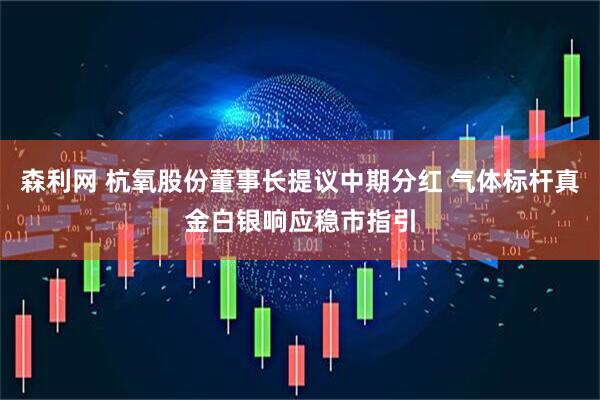 森利网 杭氧股份董事长提议中期分红 气体标杆真金白银响应稳市指引