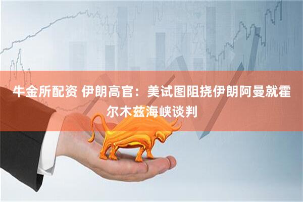 牛金所配资 伊朗高官：美试图阻挠伊朗阿曼就霍尔木兹海峡谈判