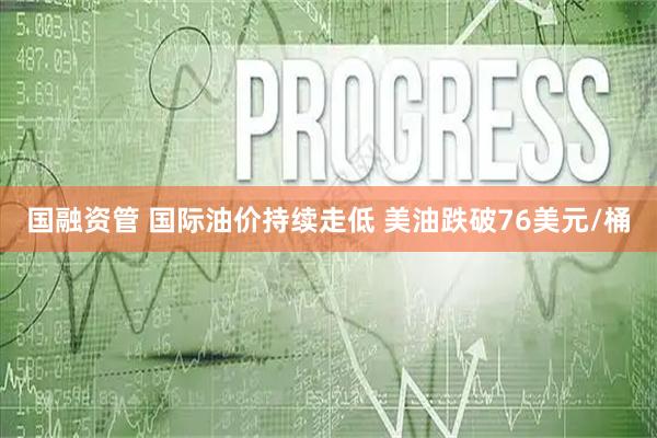 国融资管 国际油价持续走低 美油跌破76美元/桶